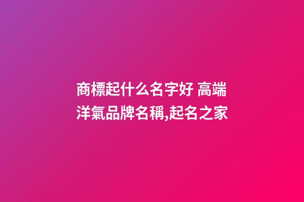 商標起什么名字好 高端洋氣品牌名稱,起名之家